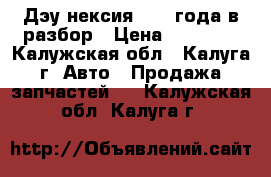 Дэу нексия 2006 года в разбор › Цена ­ 25 000 - Калужская обл., Калуга г. Авто » Продажа запчастей   . Калужская обл.,Калуга г.